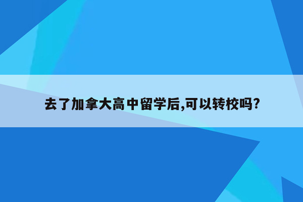 去了加拿大高中留学后,可以转校吗?