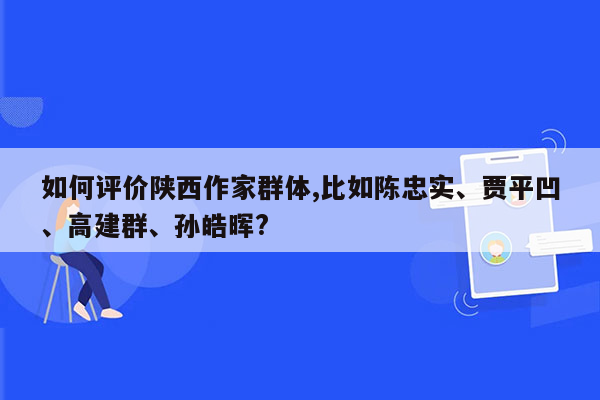 如何评价陕西作家群体,比如陈忠实、贾平凹、高建群、孙皓晖?