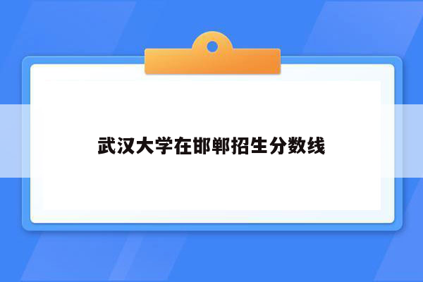 武汉大学在邯郸招生分数线