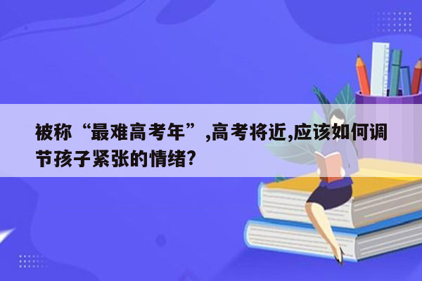 被称“最难高考年”,高考将近,应该如何调节孩子紧张的情绪?