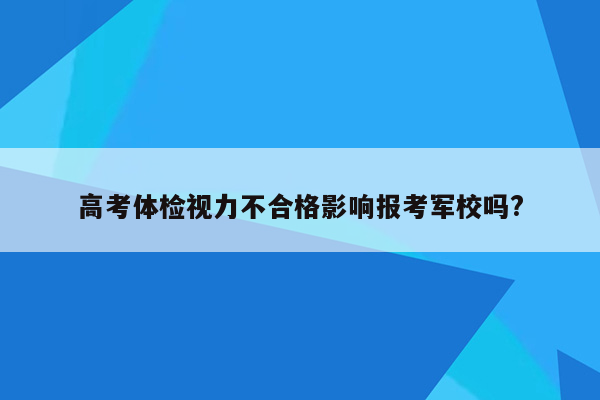 高考体检视力不合格影响报考军校吗?