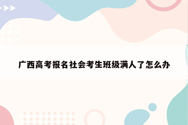 广西高考报名社会考生班级满人了怎么办