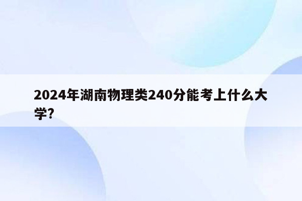 2024年湖南物理类240分能考上什么大学?