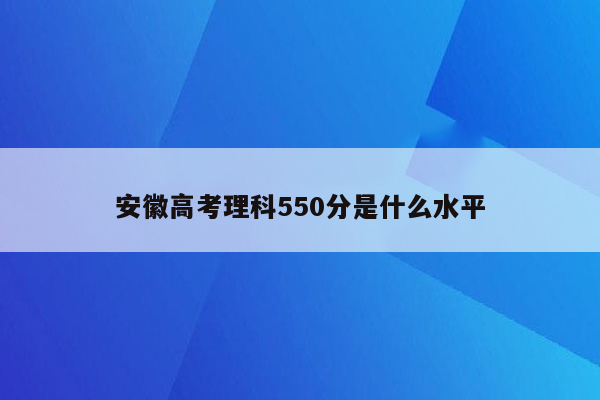 安徽高考理科550分是什么水平