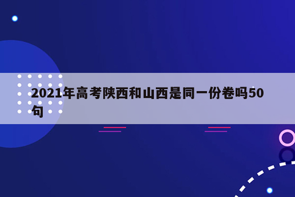 2021年高考陕西和山西是同一份卷吗50句