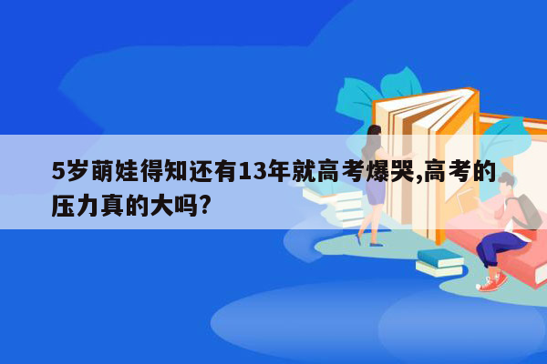 5岁萌娃得知还有13年就高考爆哭,高考的压力真的大吗?