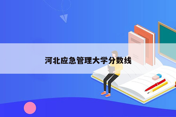 河北应急管理大学分数线