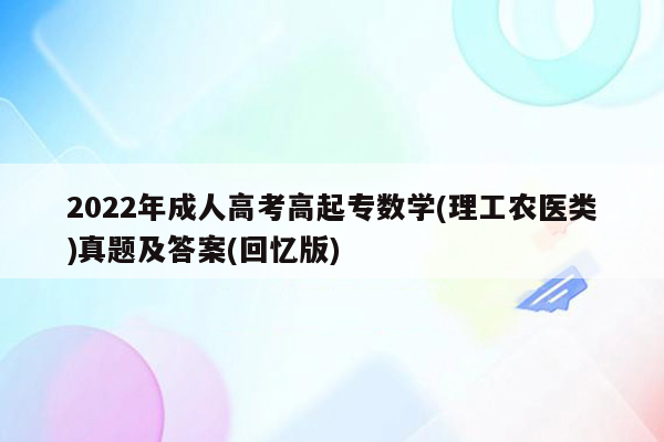 2022年成人高考高起专数学(理工农医类)真题及答案(回忆版)