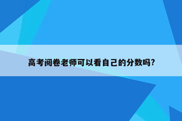 高考阅卷老师可以看自己的分数吗?