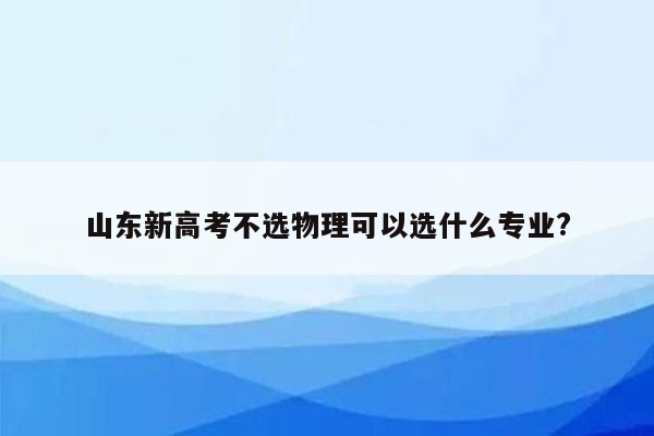 山东新高考不选物理可以选什么专业?