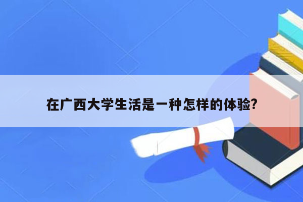 在广西大学生活是一种怎样的体验?