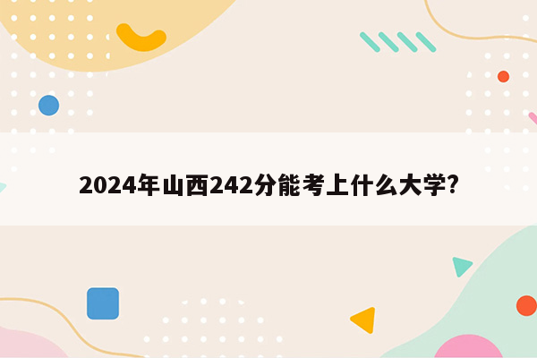 2024年山西242分能考上什么大学?