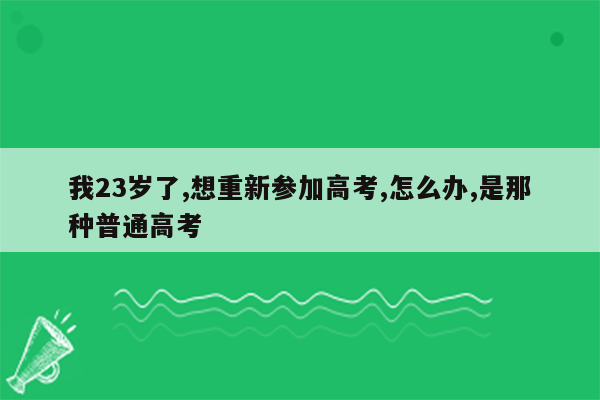 我23岁了,想重新参加高考,怎么办,是那种普通高考