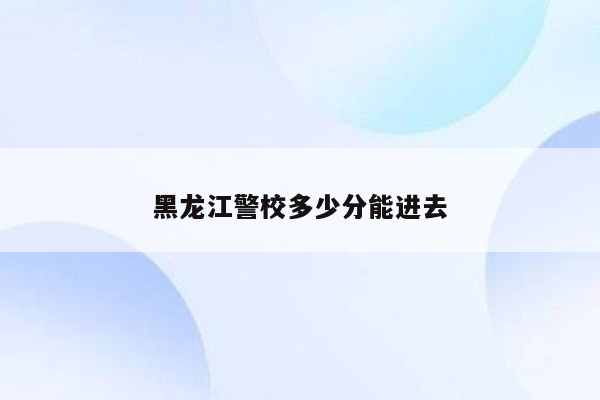 黑龙江警校多少分能进去