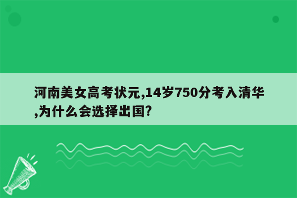 河南美女高考状元,14岁750分考入清华,为什么会选择出国?