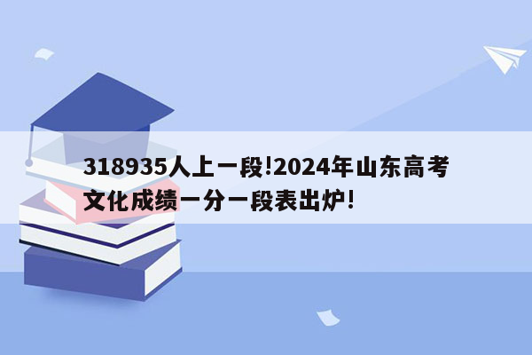 318935人上一段!2024年山东高考文化成绩一分一段表出炉!