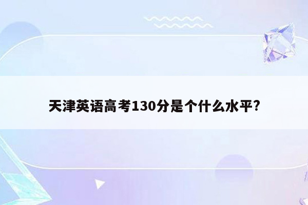 天津英语高考130分是个什么水平?