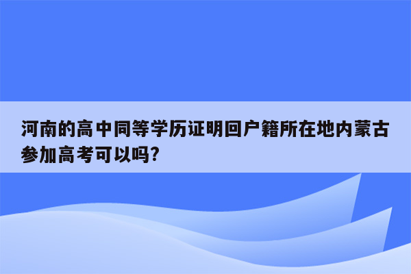 河南的高中同等学历证明回户籍所在地内蒙古参加高考可以吗?