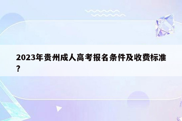 2023年贵州成人高考报名条件及收费标准?