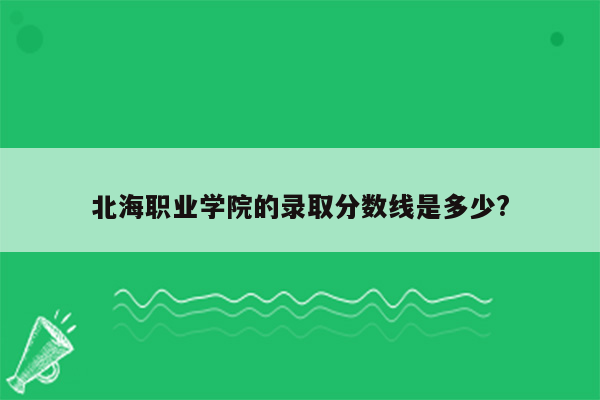 北海职业学院的录取分数线是多少?