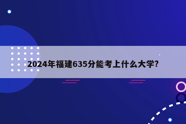 2024年福建635分能考上什么大学?