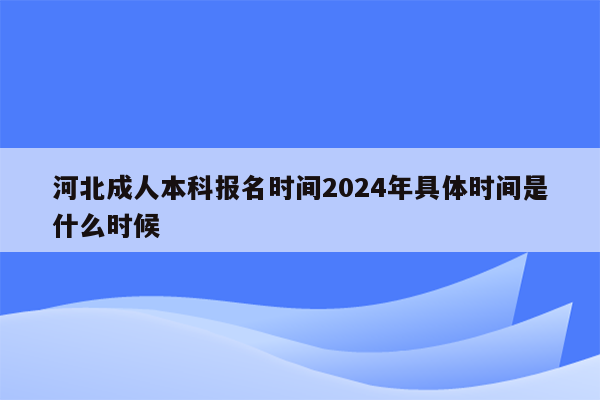 河北成人本科报名时间2024年具体时间是什么时候