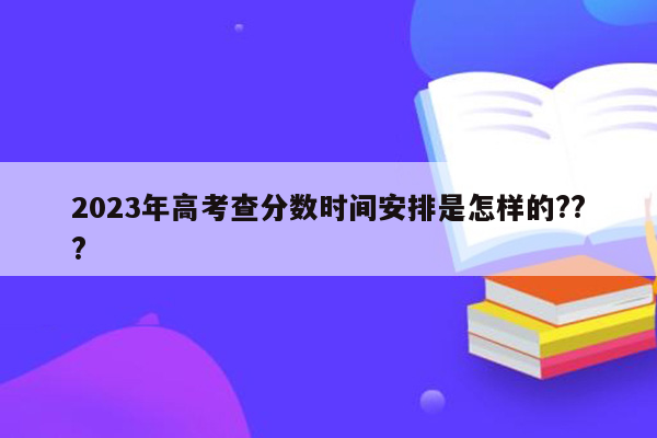 2023年高考查分数时间安排是怎样的???