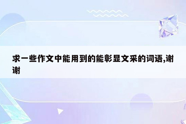 求一些作文中能用到的能彰显文采的词语,谢谢