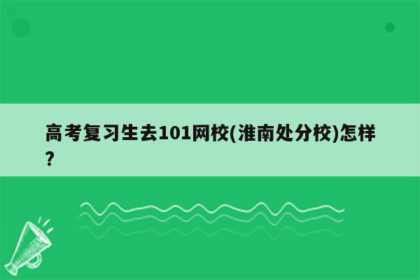 高考复习生去101网校(淮南处分校)怎样?