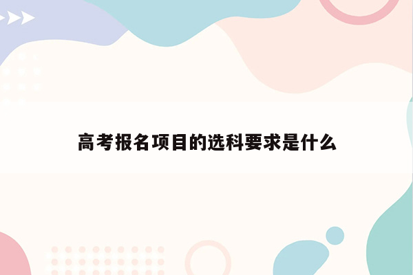 高考报名项目的选科要求是什么