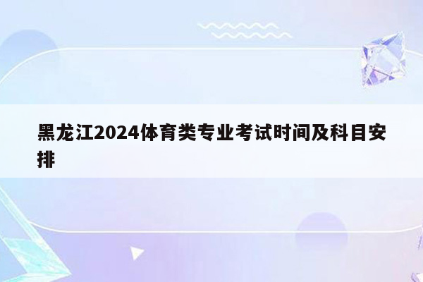 黑龙江2024体育类专业考试时间及科目安排