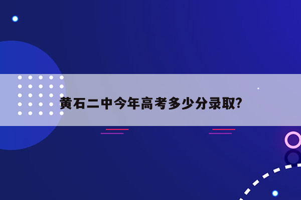 黄石二中今年高考多少分录取?