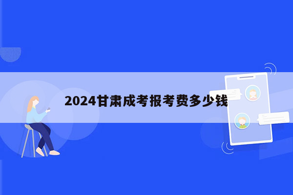 2024甘肃成考报考费多少钱