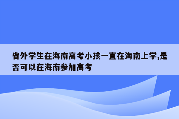 省外学生在海南高考小孩一直在海南上学,是否可以在海南参加高考