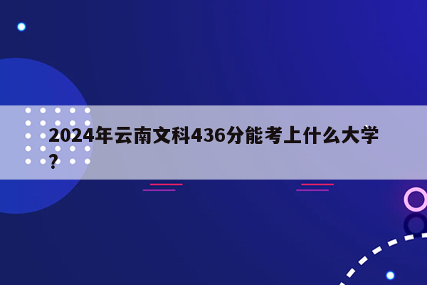 2024年云南文科436分能考上什么大学?