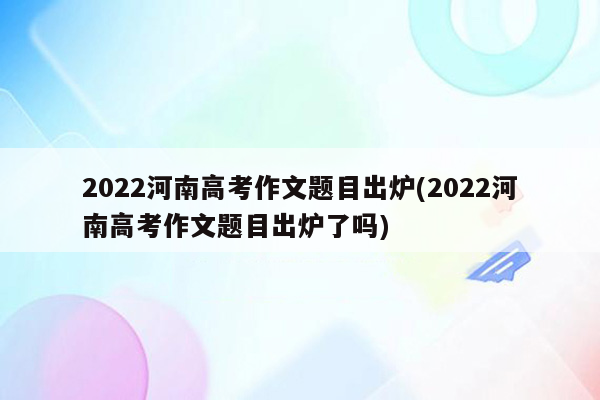 2022河南高考作文题目出炉(2022河南高考作文题目出炉了吗)