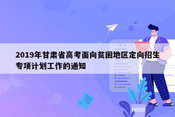 2019年甘肃省高考面向贫困地区定向招生专项计划工作的通知