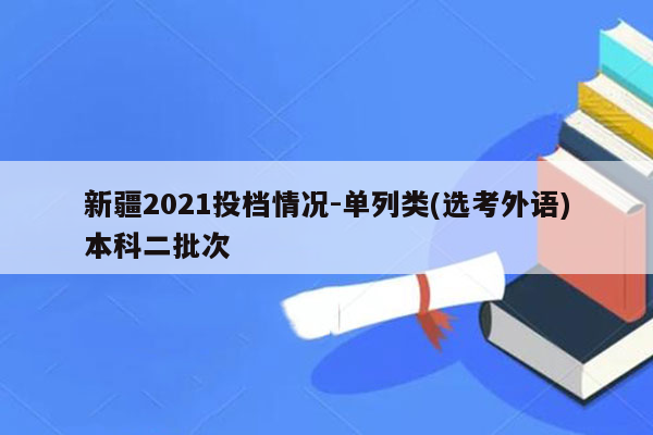 新疆2021投档情况-单列类(选考外语)本科二批次