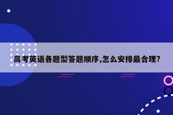 高考英语各题型答题顺序,怎么安排最合理?