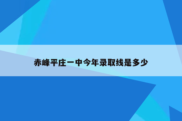 赤峰平庄一中今年录取线是多少