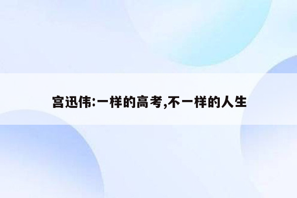 宫迅伟:一样的高考,不一样的人生