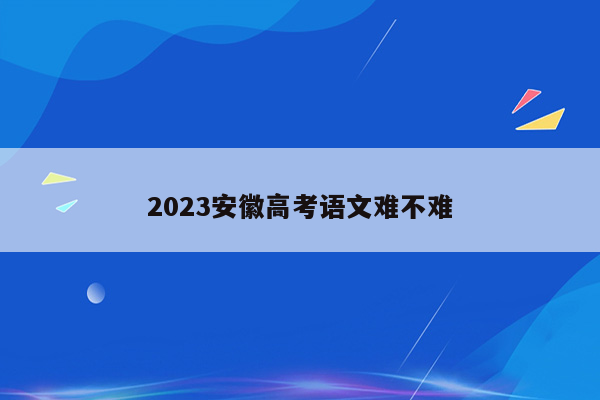 2023安徽高考语文难不难