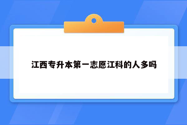 江西专升本第一志愿江科的人多吗