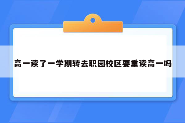 高一读了一学期转去职园校区要重读高一吗