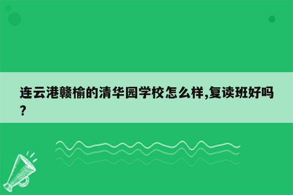 连云港赣榆的清华园学校怎么样,复读班好吗?