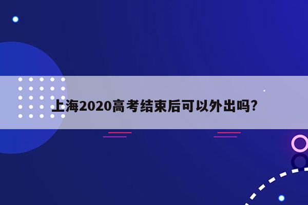 上海2020高考结束后可以外出吗?