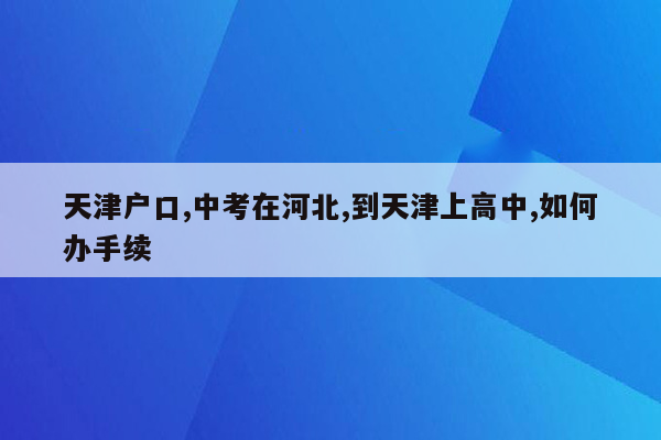 天津户口,中考在河北,到天津上高中,如何办手续