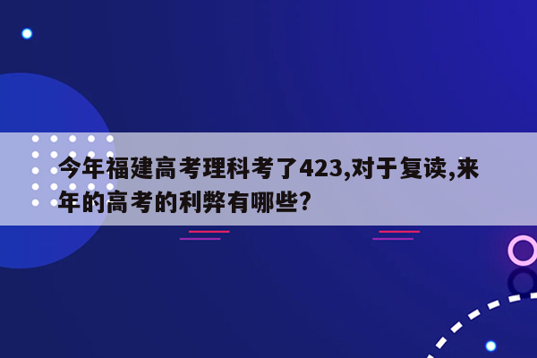 今年福建高考理科考了423,对于复读,来年的高考的利弊有哪些?