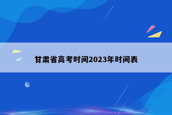 甘肃省高考时间2023年时间表