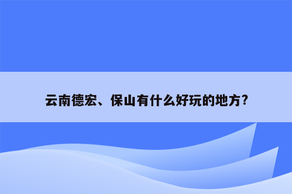 云南德宏、保山有什么好玩的地方?